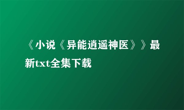 《小说《异能逍遥神医》》最新txt全集下载
