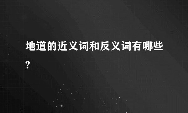 地道的近义词和反义词有哪些?