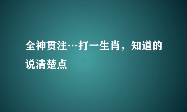 全神贯注…打一生肖，知道的说清楚点