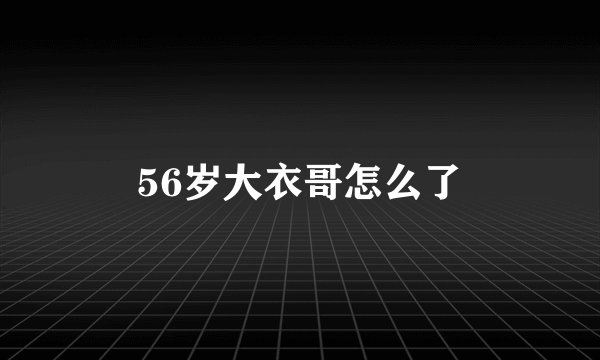 56岁大衣哥怎么了
