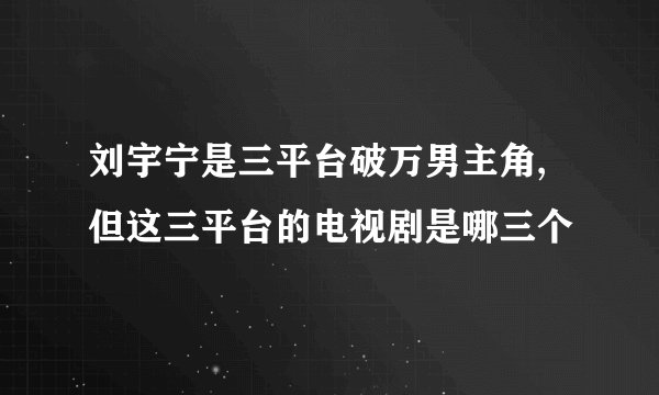 刘宇宁是三平台破万男主角,但这三平台的电视剧是哪三个