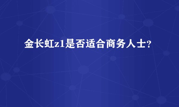 金长虹z1是否适合商务人士？