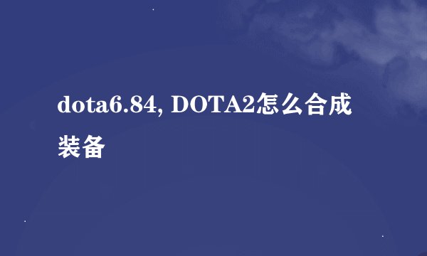 dota6.84, DOTA2怎么合成装备
