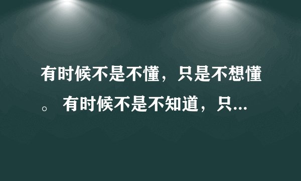 有时候不是不懂，只是不想懂。 有时候不是不知道，只是不想说出来。 有时候不是不明白，而是明白了也不