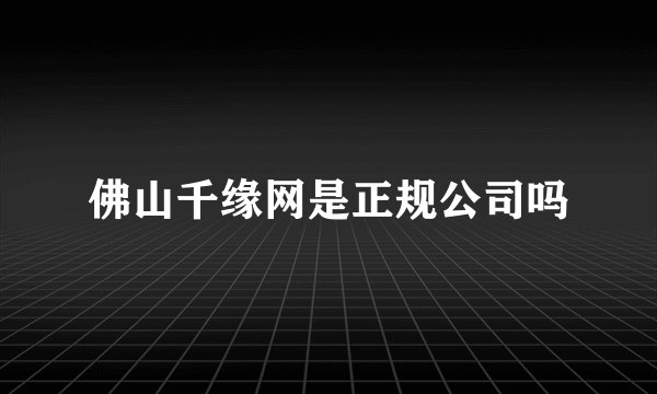 佛山千缘网是正规公司吗