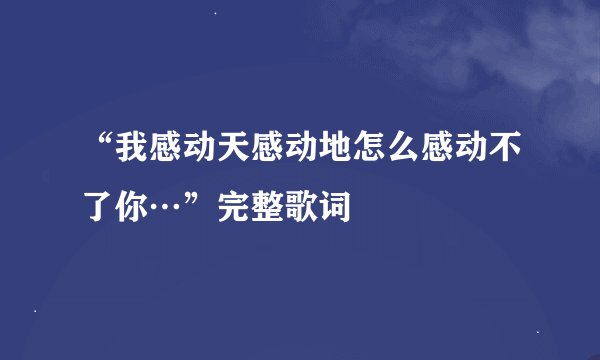 “我感动天感动地怎么感动不了你…”完整歌词