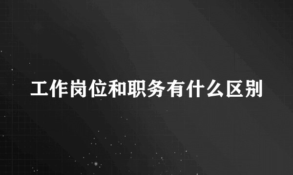 工作岗位和职务有什么区别