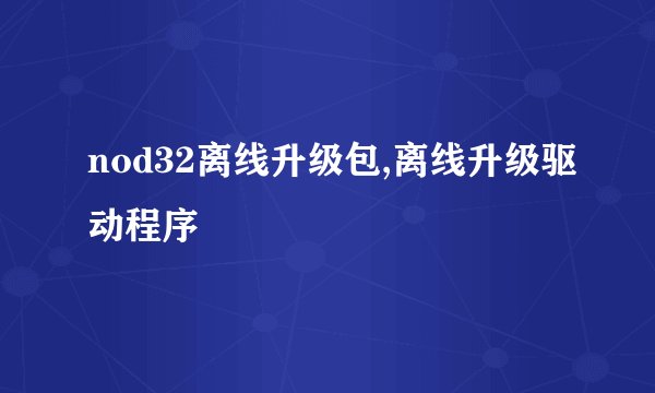 nod32离线升级包,离线升级驱动程序
