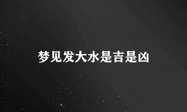 梦见发大水是吉是凶