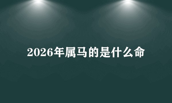 2026年属马的是什么命