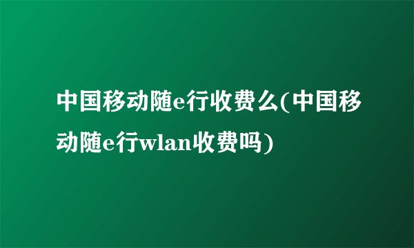 中国移动随e行收费么(中国移动随e行wlan收费吗)