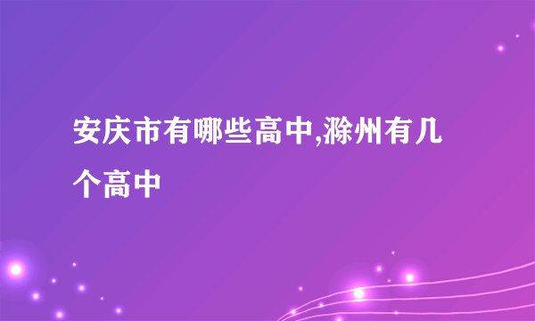 安庆市有哪些高中,滁州有几个高中