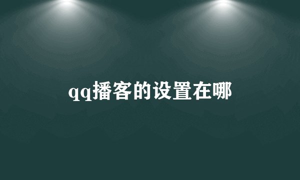 qq播客的设置在哪