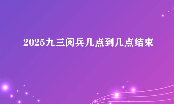 2025九三阅兵几点到几点结束