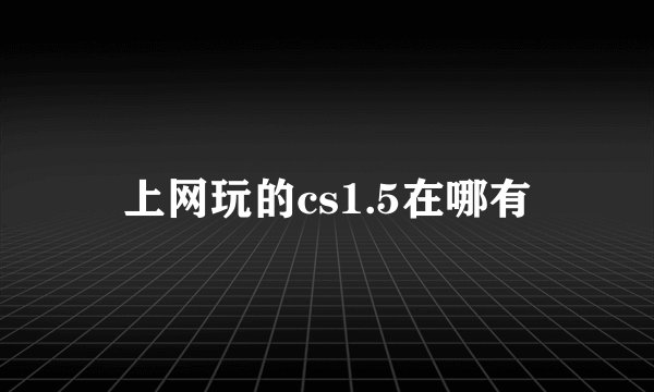 上网玩的cs1.5在哪有