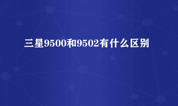 三星9500和9502有什么区别