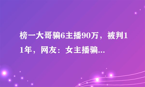 榜一大哥骗6主播90万，被判11年，网友：女主播骗钱不判？