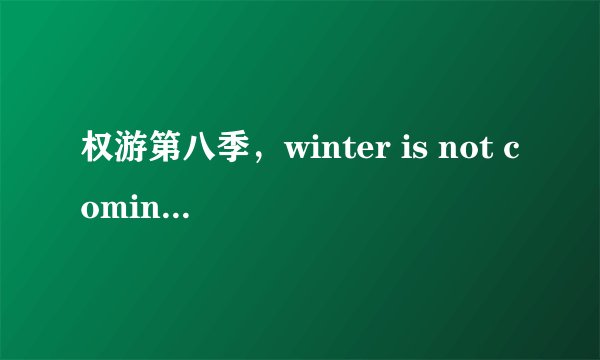 权游第八季，winter is not coming yet