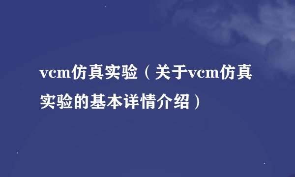 vcm仿真实验（关于vcm仿真实验的基本详情介绍）