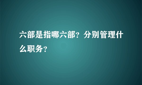 六部是指哪六部？分别管理什么职务？