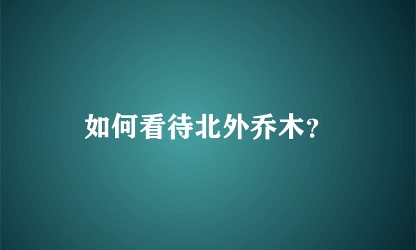 如何看待北外乔木？