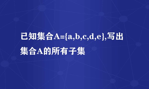 已知集合A={a,b,c,d,e},写出集合A的所有子集