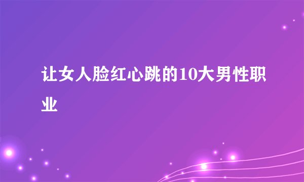 让女人脸红心跳的10大男性职业