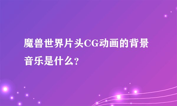 魔兽世界片头CG动画的背景音乐是什么？