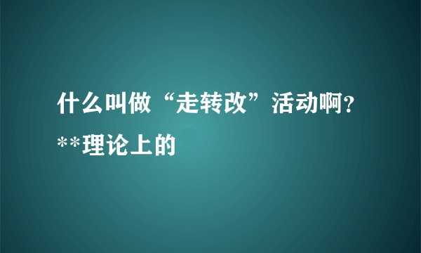 什么叫做“走转改”活动啊?**理论上的