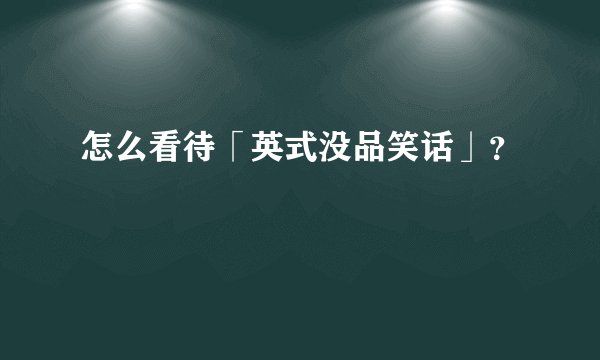 怎么看待「英式没品笑话」？