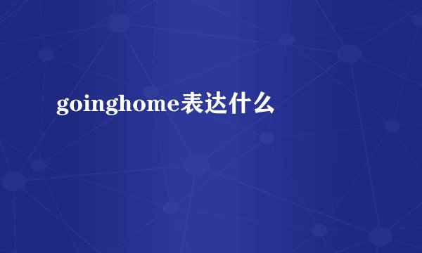 goinghome表达什么