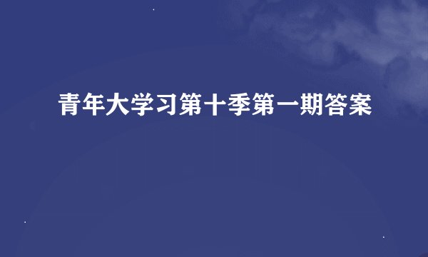 青年大学习第十季第一期答案