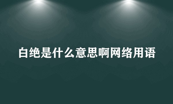白绝是什么意思啊网络用语