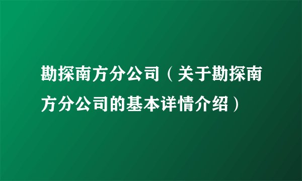 勘探南方分公司（关于勘探南方分公司的基本详情介绍）