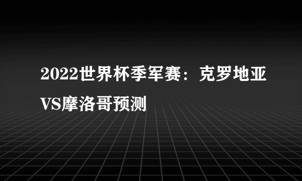 2022世界杯季军赛：克罗地亚VS摩洛哥预测