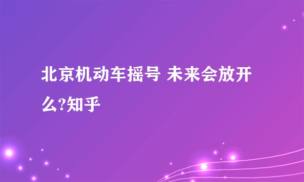 北京机动车摇号 未来会放开么?知乎