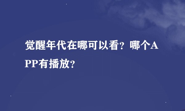 觉醒年代在哪可以看？哪个APP有播放？