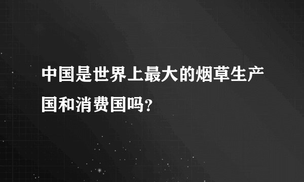 中国是世界上最大的烟草生产国和消费国吗？