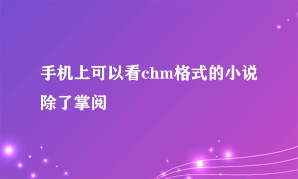 手机上可以看chm格式的小说除了掌阅