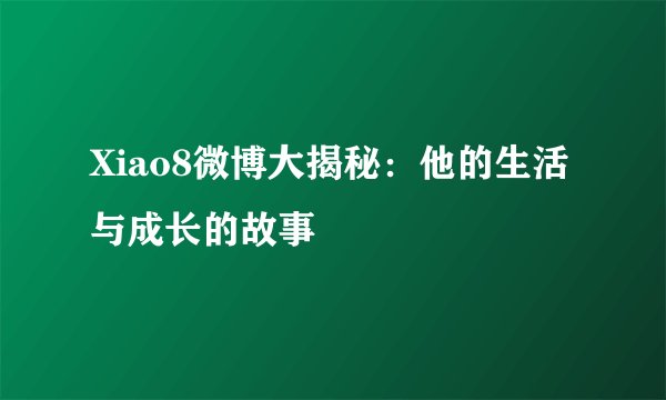 Xiao8微博大揭秘：他的生活与成长的故事