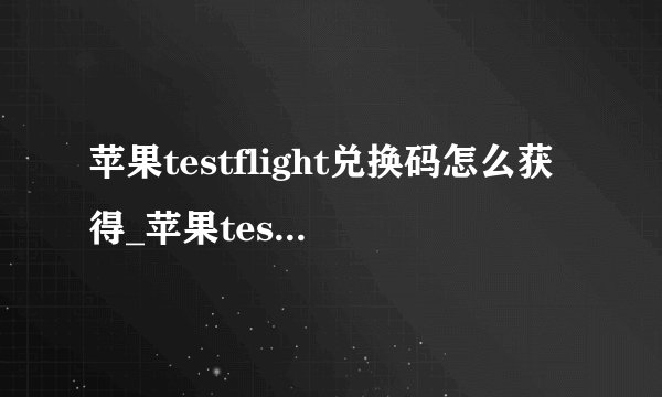 苹果testflight兑换码怎么获得_苹果testflight兑换码获取方法