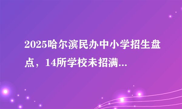 2025哈尔滨民办中小学招生盘点，14所学校未招满，工附热度空前？