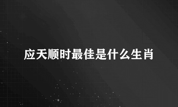 应天顺时最佳是什么生肖