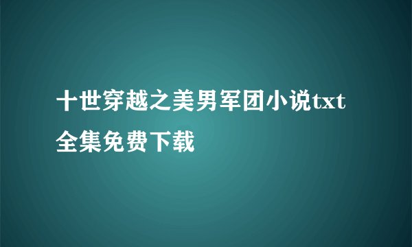 十世穿越之美男军团小说txt全集免费下载