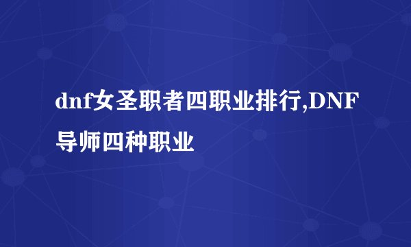 dnf女圣职者四职业排行,DNF导师四种职业