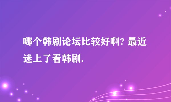 哪个韩剧论坛比较好啊? 最近迷上了看韩剧.