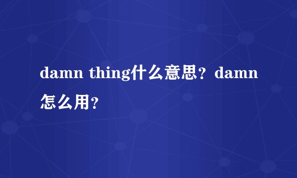 damn thing什么意思？damn怎么用？