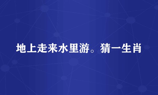 地上走来水里游。猜一生肖
