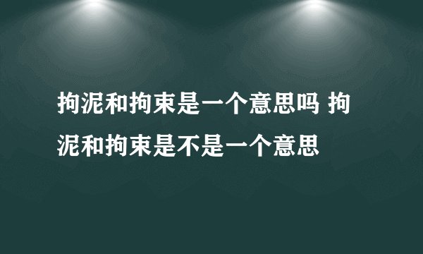 拘泥和拘束是一个意思吗 拘泥和拘束是不是一个意思