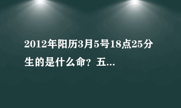 2012年阳历3月5号18点25分生的是什么命？五行缺什么？